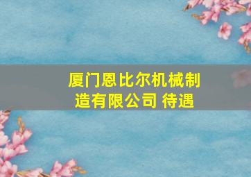 厦门恩比尔机械制造有限公司 待遇